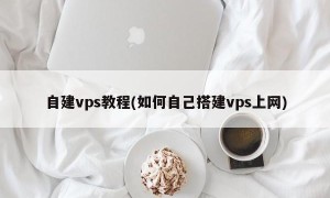 自建VPS教程(如何自己搭建VPS上网)
